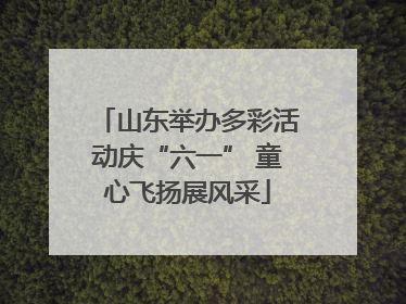 山东举办多彩活动庆“六一” 童心飞扬展风采
