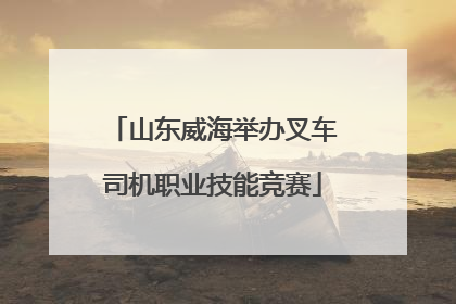 山东威海举办叉车司机职业技能竞赛