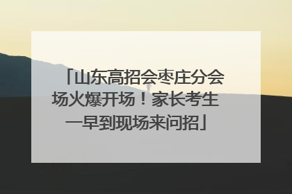 山东高招会枣庄分会场火爆开场！家长考生一早到现场来问招
