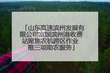 山东高速滨州发展有限公司富国滨州港收费站聚焦农机跨区作业 推三项助农服务
