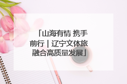 山海有情 携手前行｜辽宁文体旅融合高质量发展