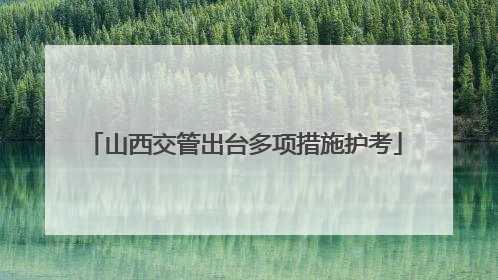 山西交管出台多项措施护考