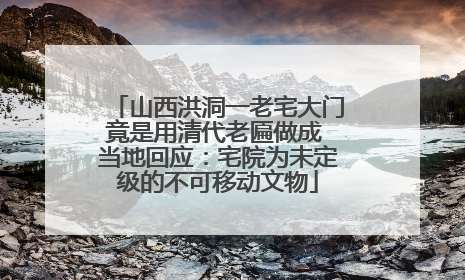山西洪洞一老宅大门竟是用清代老匾做成 当地回应：宅院为未定级的不可移动文物