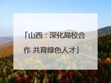 山西：深化局校合作 共育绿色人才