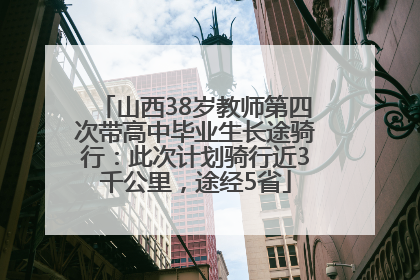 山西38岁教师第四次带高中毕业生长途骑行：此次计划骑行近3千公里，途经5省