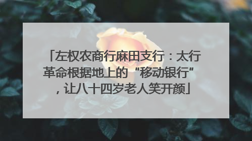 左权农商行麻田支行：太行革命根据地上的“移动银行”，让八十四岁老人笑开颜