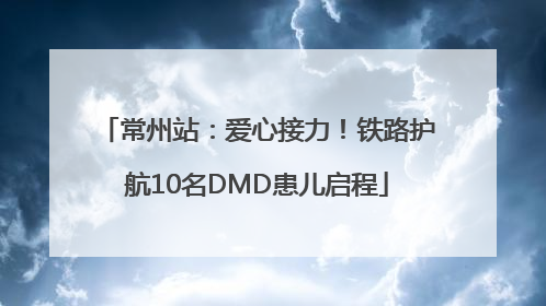 常州站：爱心接力！铁路护航10名DMD患儿启程