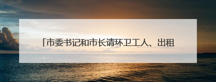 市委书记和市长请环卫工人、出租车司机、快递小哥等吃早餐，市委书记：坚决不作秀，不搞提前彩排