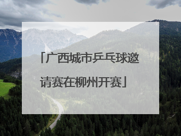 广西城市乒乓球邀请赛在柳州开赛