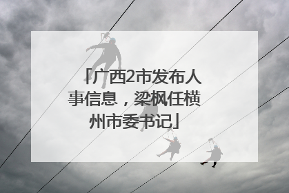 广西2市发布人事信息，梁枫任横州市委书记