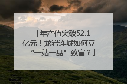 年产值突破52.1亿元！龙岩连城如何靠“一站一品”致富？