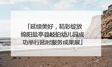 延续美好，精彩绽放 绵阳盐亭县岐伯幼儿园成功举行延时服务成果展