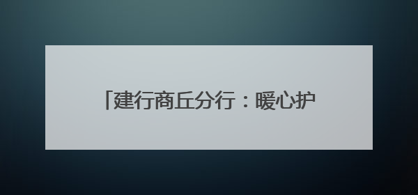建行商丘分行：暖心护航高考 传递金融温度