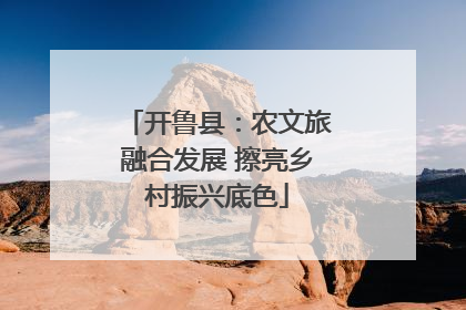 开鲁县：农文旅融合发展 擦亮乡村振兴底色