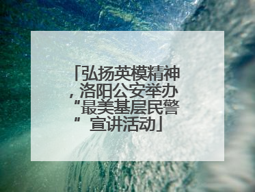 弘扬英模精神，洛阳公安举办“最美基层民警”宣讲活动