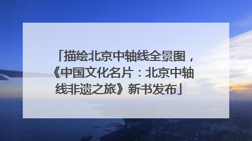 描绘北京中轴线全景图，《中国文化名片：北京中轴线非遗之旅》新书发布