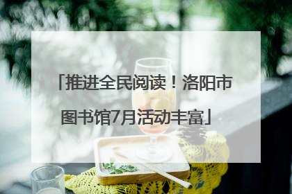 推进全民阅读！洛阳市图书馆7月活动丰富
