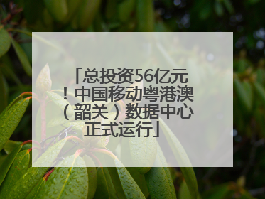 总投资56亿元！中国移动粤港澳（韶关）数据中心正式运行