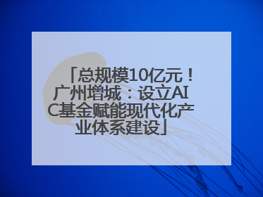 总规模10亿元！广州增城：设立AIC基金赋能现代化产业体系建设