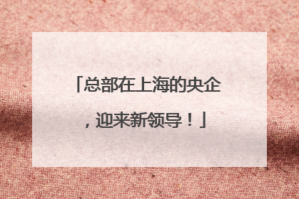 总部在上海的央企，迎来新领导！
