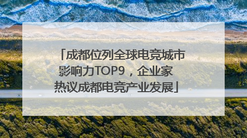 成都位列全球电竞城市影响力TOP9，企业家热议成都电竞产业发展