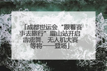 成都世运会“跟着赛事去旅行”眉山站开启 霹雳舞、无人机大赛等将一一登场