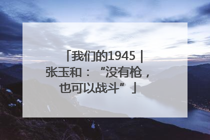 我们的1945｜张玉和：“没有枪，也可以战斗”