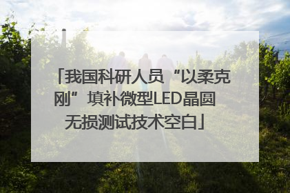 我国科研人员“以柔克刚”填补微型LED晶圆无损测试技术空白