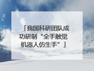 我国科研团队成功研制“全手触觉机器人仿生手”