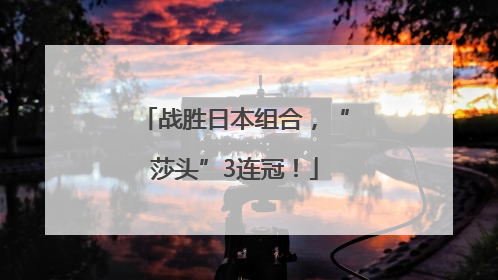 战胜日本组合，“莎头”3连冠！