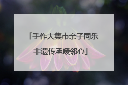 手作大集市亲子同乐 非遗传承暖邻心