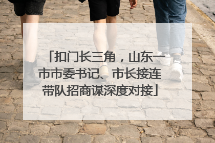 扣门长三角，山东一市市委书记、市长接连带队招商谋深度对接
