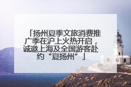 扬州夏季文旅消费推广季在沪上火热开启，诚邀上海及全国游客赴约“夏扬州”