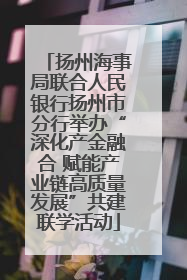 扬州海事局联合人民银行扬州市分行举办“深化产金融合 赋能产业链高质量发展”共建联学活动