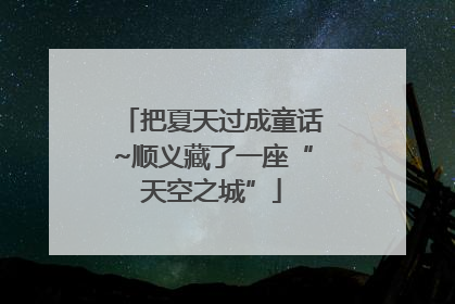 把夏天过成童话~顺义藏了一座“天空之城”
