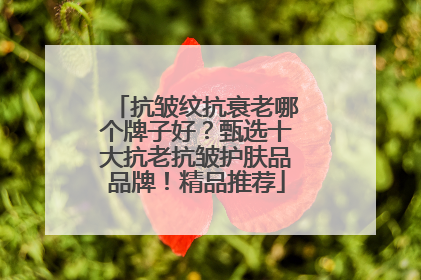 抗皱纹抗衰老哪个牌子好？甄选十大抗老抗皱护肤品品牌！精品推荐
