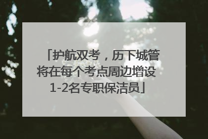 护航双考，历下城管将在每个考点周边增设1-2名专职保洁员