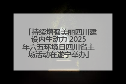 持续增强美丽四川建设内生动力 2025年六五环境日四川省主场活动在遂宁举办