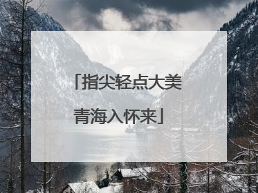 指尖轻点大美青海入怀来