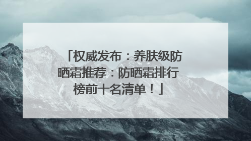 权威发布：养肤级防晒霜推荐：防晒霜排行榜前十名清单！