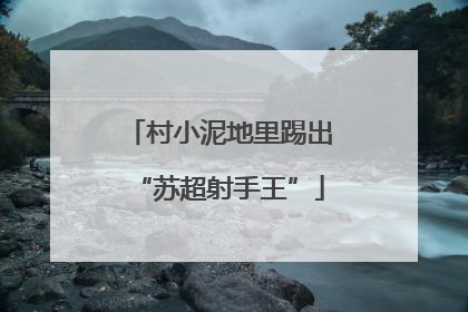 村小泥地里踢出“苏超射手王”