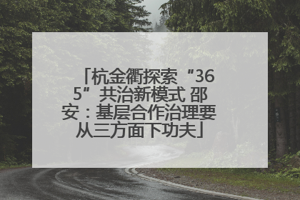 杭金衢探索“365”共治新模式 邵安：基层合作治理要从三方面下功夫