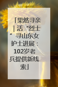 果然寻亲｜活“烈士”寻山东女护士进展：102岁老兵提供新线索