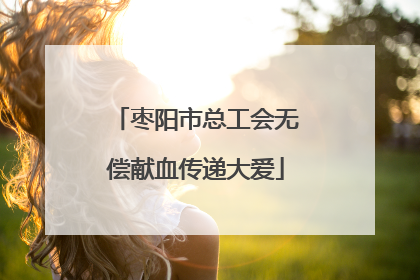 枣阳市总工会无偿献血传递大爱