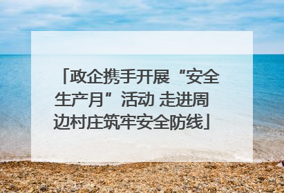政企携手开展“安全生产月”活动 走进周边村庄筑牢安全防线