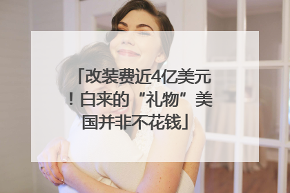 改装费近4亿美元！白来的“礼物”美国并非不花钱