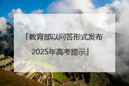 教育部以问答形式发布2025年高考提示