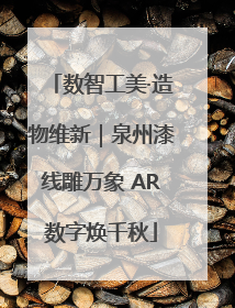 数智工美·造物维新｜泉州漆线雕万象 AR数字焕千秋