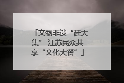 文物非遗“赶大集” 江苏民众共享“文化大餐”