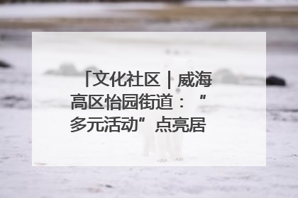文化社区｜威海高区怡园街道：“多元活动”点亮居民“多彩生活”